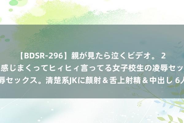 【BDSR-296】親が見たら泣くビデオ。 2 死にたくなるほど辛いのに感じまくってヒィヒィ言ってる女子校生の凌辱セックス。清楚系JKに顔射＆舌上射精＆中出し 6人4時間 性爱手段法