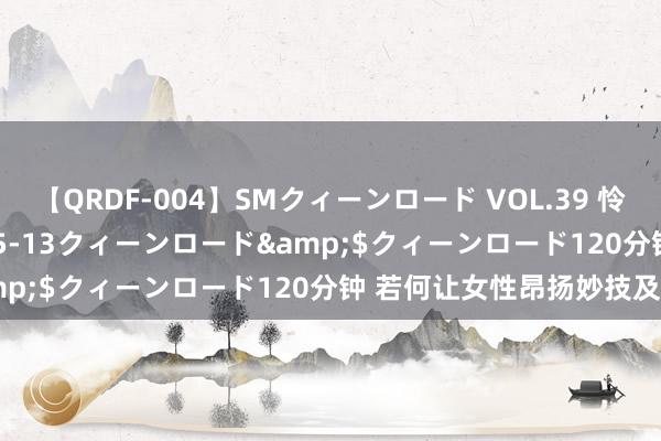 【QRDF-004】SMクィーンロード VOL.39 怜佳</a>2018-05-13クィーンロード&$クィーンロード120分钟 若何让女性昂扬妙技及敏锐