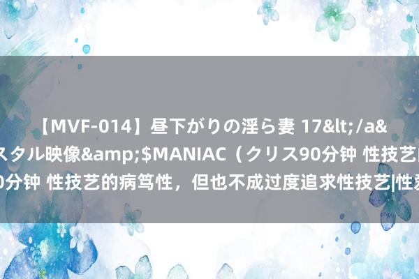 【MVF-014】昼下がりの淫ら妻 17</a>2005-06-17クリスタル映像&$MANIAC（クリス90分钟 性技艺的病笃性，但也不成过度追求性技艺|性爱|性不雅念|功利化