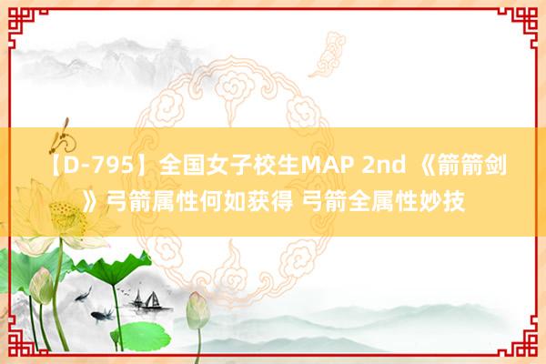 【D-795】全国女子校生MAP 2nd 《箭箭剑》弓箭属性何如获得 弓箭全属性妙技