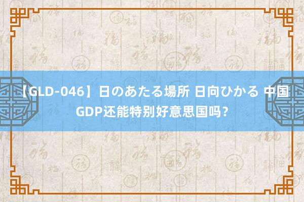 【GLD-046】日のあたる場所 日向ひかる 中国GDP还能特别好意思国吗？