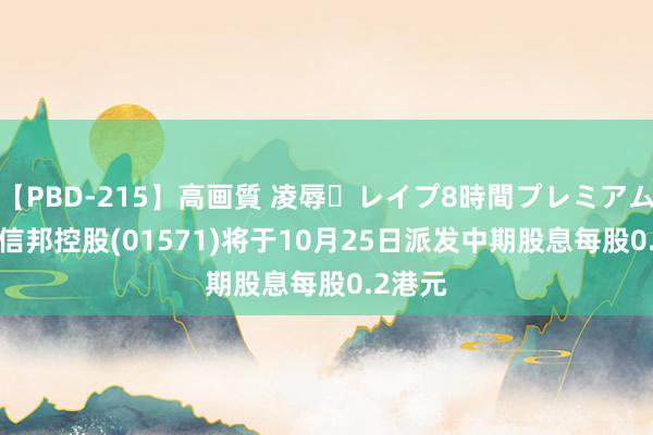 【PBD-215】高画質 凌辱・レイプ8時間プレミアムBEST 信邦控股(01571)将于10月25日派发中期股息每股0.2港元