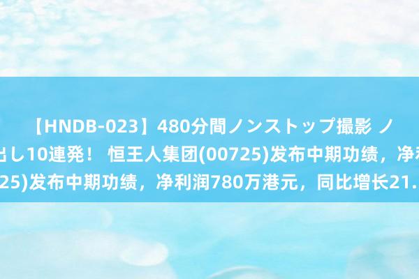 【HNDB-023】480分間ノンストップ撮影 ノーカット編集で本物中出し10連発！ 恒王人集团(00725)发布中期功绩，净利润780万港元，同比增长21.5%