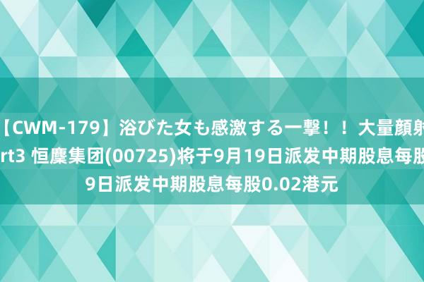 【CWM-179】浴びた女も感激する一撃！！大量顔射！！！ Part3 恒麇集团(00725)将于9月19日派发中期股息每股0.02港元
