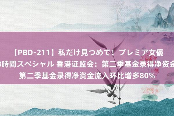 【PBD-211】私だけ見つめて！プレミア女優と主観でセックス8時間スペシャル 香港证监会：第二季基金录得净资金流入环比增多80%