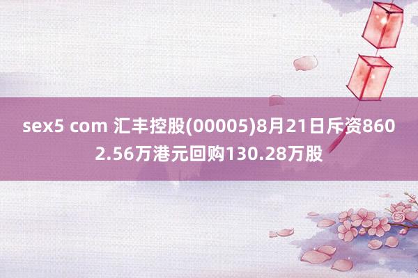 sex5 com 汇丰控股(00005)8月21日斥资8602.56万港元回购130.28万股