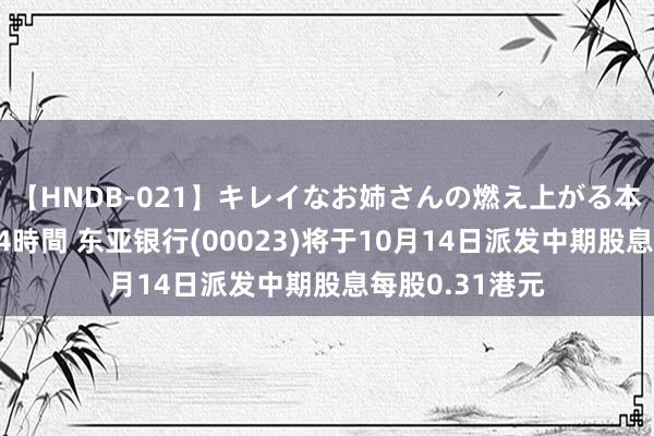 【HNDB-021】キレイなお姉さんの燃え上がる本物中出し交尾4時間 东亚银行(00023)将于10月14日派发中期股息每股0.31港元