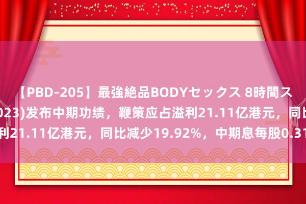 【PBD-205】最強絶品BODYセックス 8時間スペシャル 东亚银行(00023)发布中期功绩，鞭策应占溢利21.11亿港元，同比减少19.92%，中期息每股0.31港元