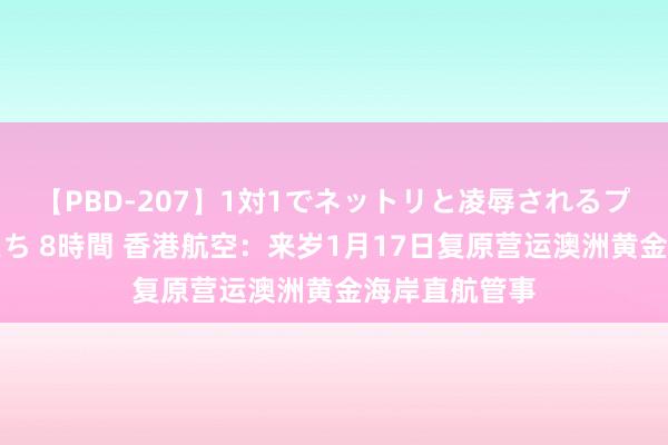 【PBD-207】1対1でネットリと凌辱されるプレミア女優たち 8時間 香港航空：来岁1月17日复原营运澳洲黄金海岸直航管事