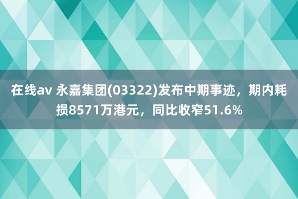 在线av 永嘉集团(03322)发布中期事迹，期内耗损8571万港元，同比收窄51.6%