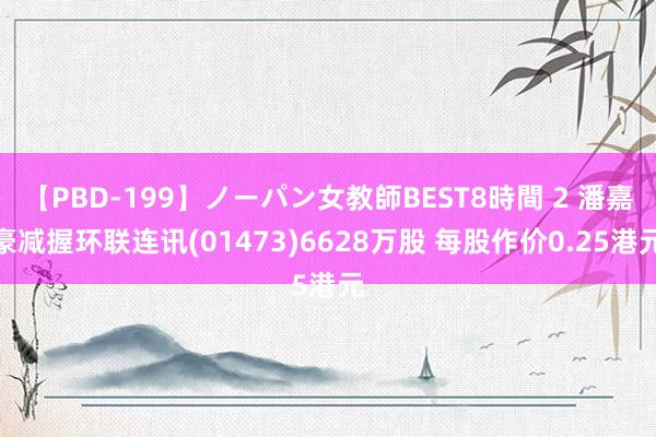 【PBD-199】ノーパン女教師BEST8時間 2 潘嘉豪减握环联连讯(01473)6628万股 每股作价0.25港元