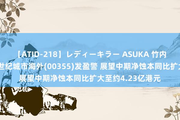 【ATID-218】レディーキラー ASUKA 竹内紗里奈 麻生ゆう 世纪城市海外(00355)发盈警 展望中期净蚀本同比扩大至约4.23亿港元