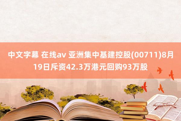 中文字幕 在线av 亚洲集中基建控股(00711)8月19日斥资42.3万港元回购93万股