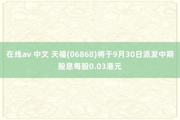 在线av 中文 天福(06868)将于9月30日派发中期股息每股0.03港元