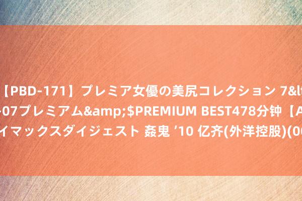 【PBD-171】プレミア女優の美尻コレクション 7</a>2012-11-07プレミアム&$PREMIUM BEST478分钟【ADVSR-021】クライマックスダイジェスト 姦鬼 ’10 亿齐(外洋控股)(00259)8月19日斥资73.25万港元回购26.4万股