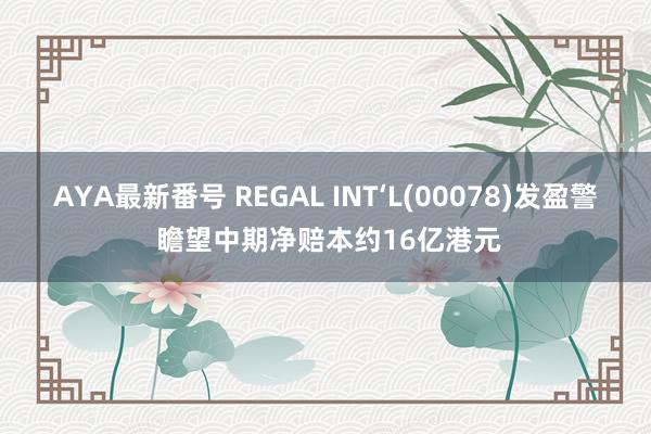 AYA最新番号 REGAL INT‘L(00078)发盈警 瞻望中期净赔本约16亿港元