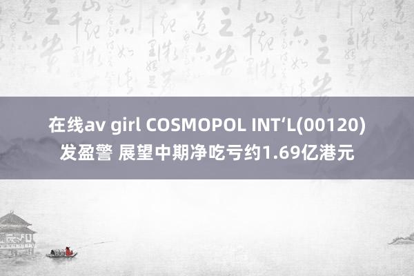 在线av girl COSMOPOL INT‘L(00120)发盈警 展望中期净吃亏约1.69亿港元