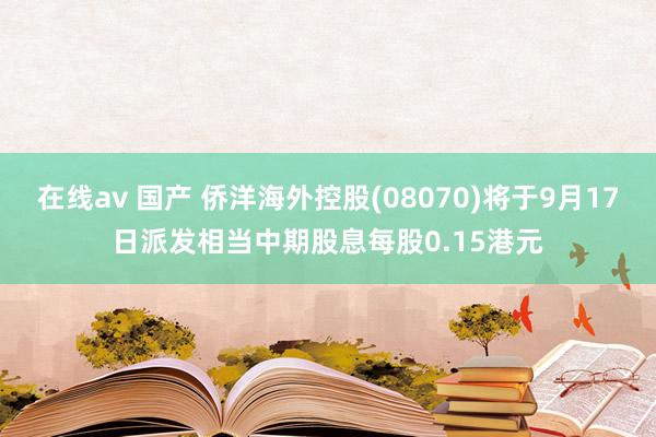 在线av 国产 侨洋海外控股(08070)将于9月17日派发相当中期股息每股0.15港元