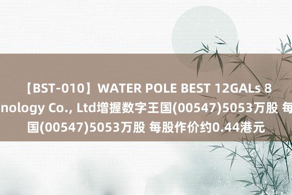 【BST-010】WATER POLE BEST 12GALs 8時間 ADATA Technology Co.， Ltd增握数字王国(00547)5053万股 每股作价约0.44港元