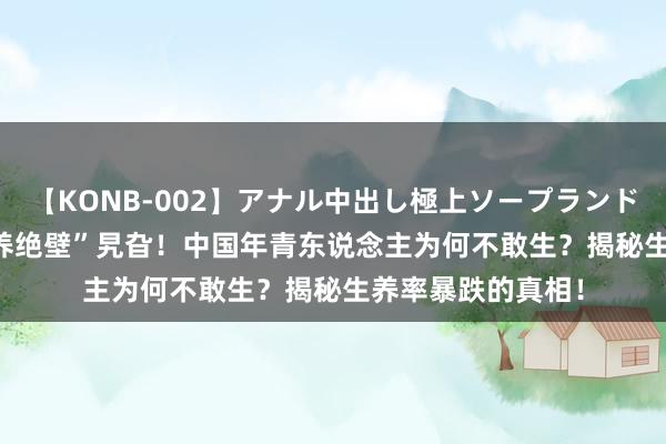 【KONB-002】アナル中出し極上ソープランドBEST4時間 “生养绝壁”旯旮！中国年青东说念主为何不敢生？揭秘生养率暴跌的真相！