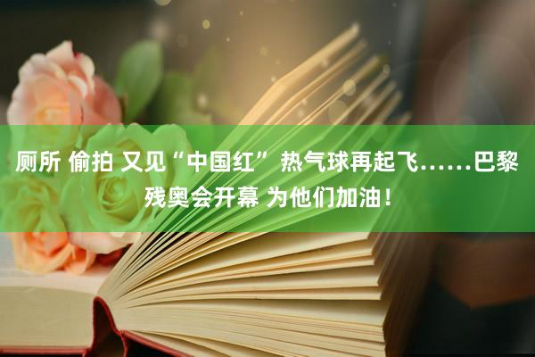 厕所 偷拍 又见“中国红” 热气球再起飞……巴黎残奥会开幕 为他们加油！