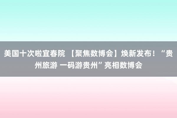 美国十次啦宜春院 【聚焦数博会】焕新发布！“贵州旅游 一码游贵州”亮相数博会