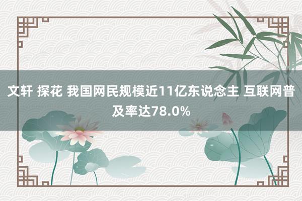 文轩 探花 我国网民规模近11亿东说念主 互联网普及率达78.0%