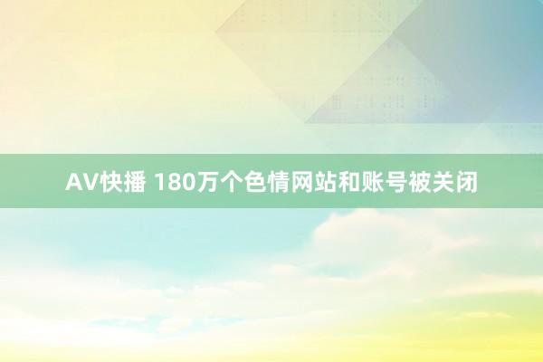 AV快播 180万个色情网站和账号被关闭