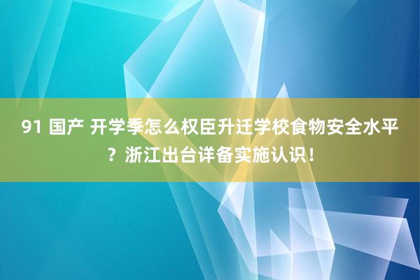 91 国产 开学季怎么权臣升迁学校食物安全水平？浙江出台详备实施认识！