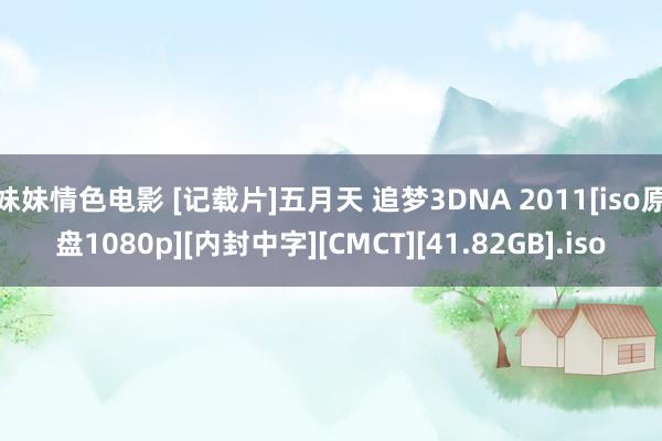 妹妹情色电影 [记载片]五月天 追梦3DNA 2011[iso原盘1080p][内封中字][CMCT][41.82GB].iso