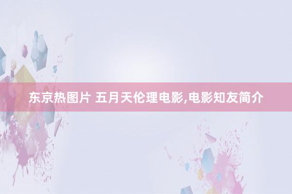 东京热图片 五月天伦理电影，电影知友简介