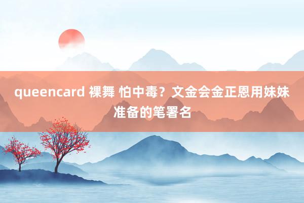 queencard 裸舞 怕中毒？文金会金正恩用妹妹准备的笔署名