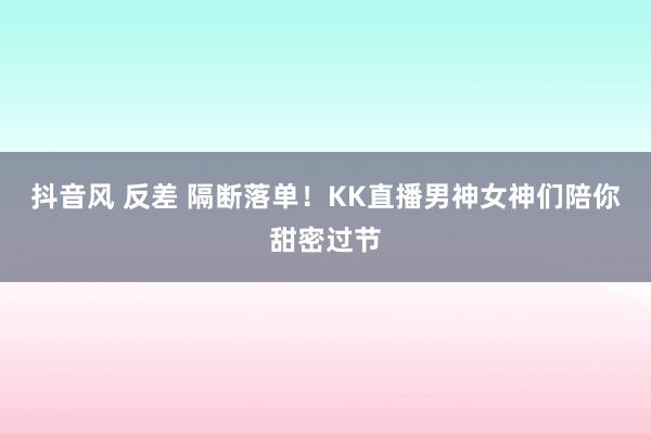 抖音风 反差 隔断落单！KK直播男神女神们陪你甜密过节