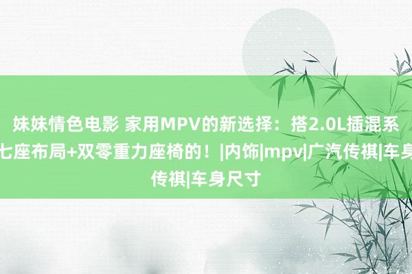 妹妹情色电影 家用MPV的新选择：搭2.0L插混系统，七座布局+双零重力座椅的！|内饰|mpv|广汽传祺|车身尺寸