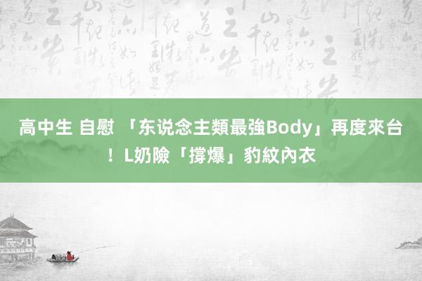 高中生 自慰 「东说念主類最強Body」再度來台！　L奶險「撐爆」豹紋內衣