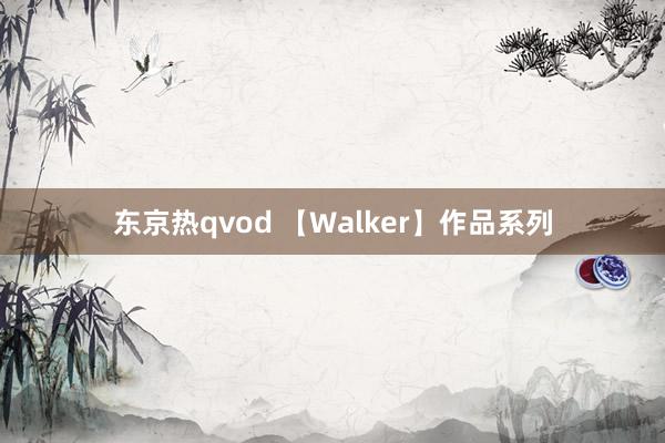 东京热qvod 【Walker】作品系列