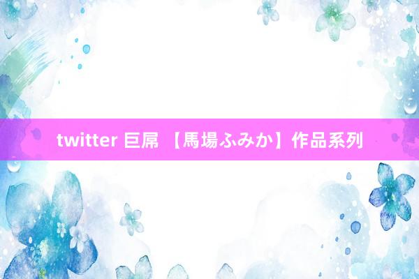 twitter 巨屌 【馬場ふみか】作品系列