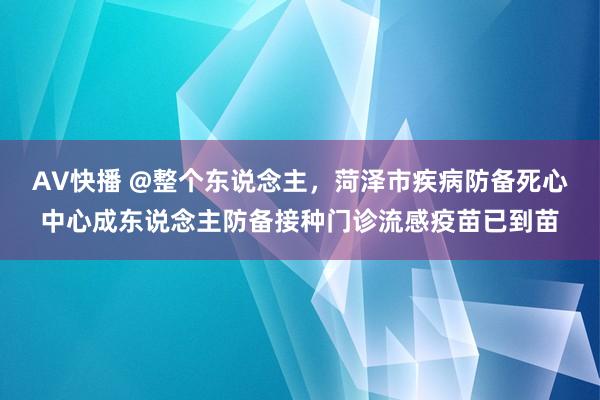 AV快播 @整个东说念主，菏泽市疾病防备死心中心成东说念主防备接种门诊流感疫苗已到苗