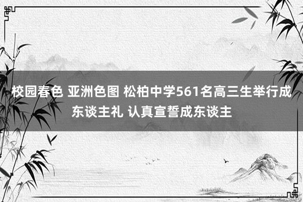 校园春色 亚洲色图 松柏中学561名高三生举行成东谈主礼 认真宣誓成东谈主