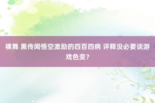 裸舞 黑传闻悟空激励的四百四病 评释没必要谈游戏色变？