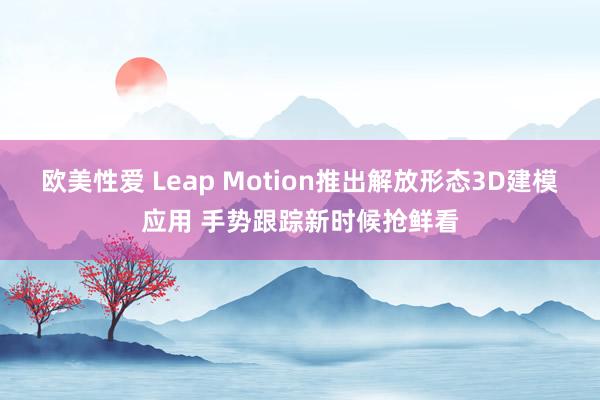 欧美性爱 Leap Motion推出解放形态3D建模应用 手势跟踪新时候抢鲜看