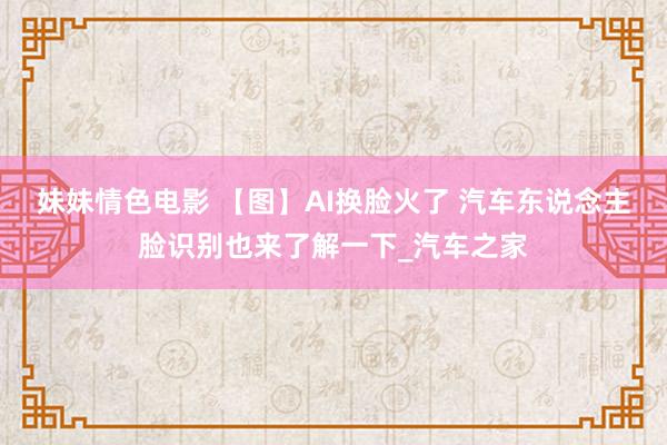 妹妹情色电影 【图】AI换脸火了 汽车东说念主脸识别也来了解一下_汽车之家