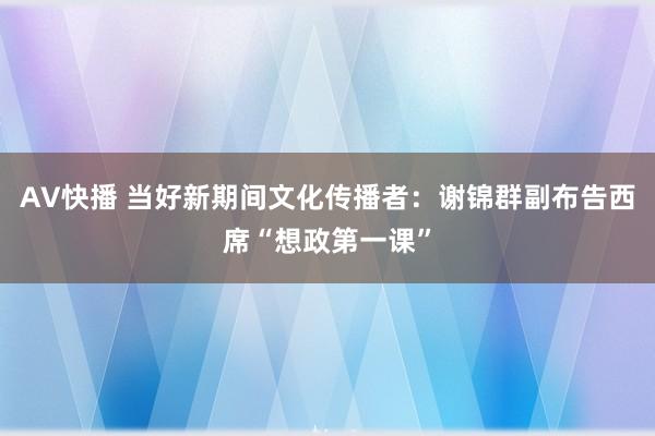 AV快播 当好新期间文化传播者：谢锦群副布告西席“想政第一课”