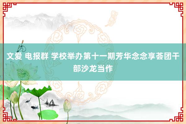 文爱 电报群 学校举办第十一期芳华念念享荟团干部沙龙当作