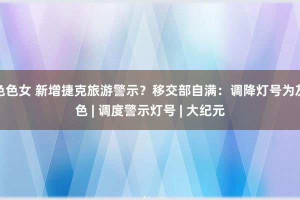 色色女 新增捷克旅游警示？移交部自满：调降灯号为灰色 | 调度警示灯号 | 大纪元