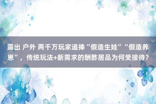 露出 户外 两千万玩家追捧“假造生娃”“假造养崽”，传统玩法+新需求的酬酢居品为何受接待？