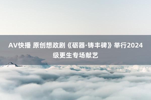 AV快播 原创想政剧《砺器·铸丰碑》举行2024级更生专场献艺