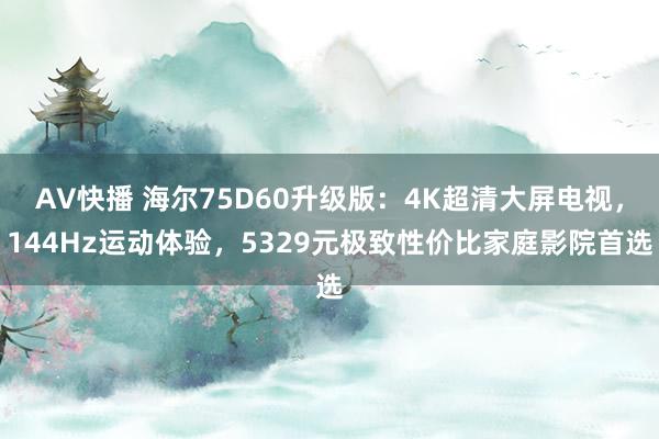 AV快播 海尔75D60升级版：4K超清大屏电视，144Hz运动体验，5329元极致性价比家庭影院首选