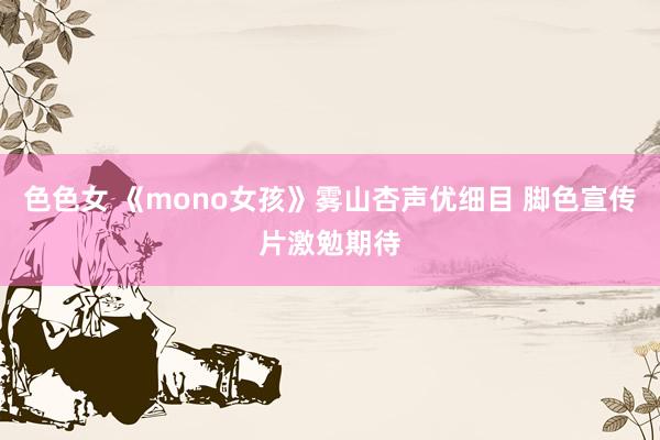 色色女 《mono女孩》雾山杏声优细目 脚色宣传片激勉期待