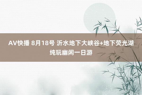 AV快播 8月18号 沂水地下大峡谷+地下荧光湖纯玩幽闲一日游